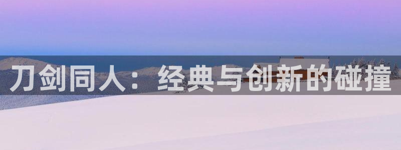 韩漫之家免费版网上观看：刀剑同人：经典与创新的碰撞