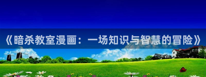 韩漫之家漫画免费阅读入口：《暗杀教室漫画：一场知识与智慧的冒险》