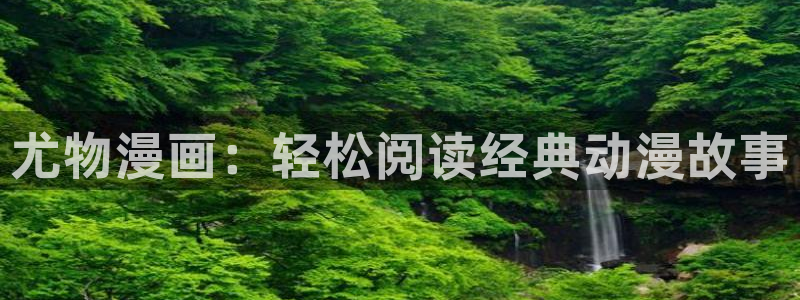 韩漫未删减版漫画免费：尤物漫画：轻松阅读经典动漫故事