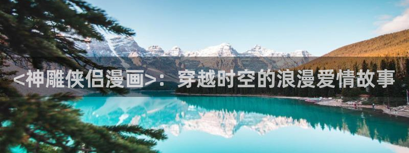 韩漫yellow在线观看：<神雕侠侣漫画>：穿越时空的浪漫爱情故事