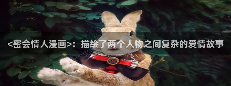 歪歪韩漫污：<密会情人漫画>：描绘了两个人物之间复杂的爱情故事