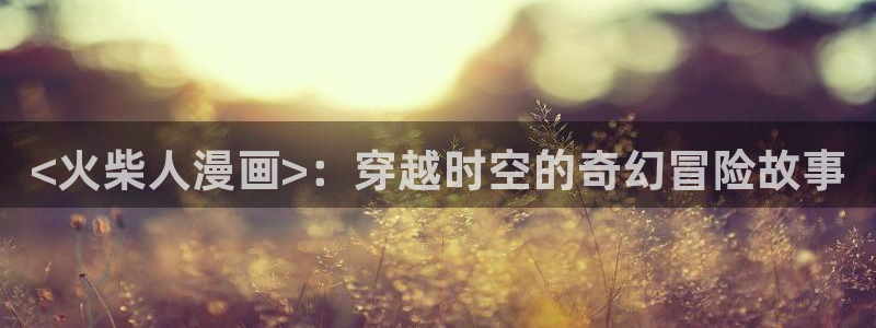 韩漫免费在线观：<火柴人漫画>：穿越时空的奇幻冒险故事