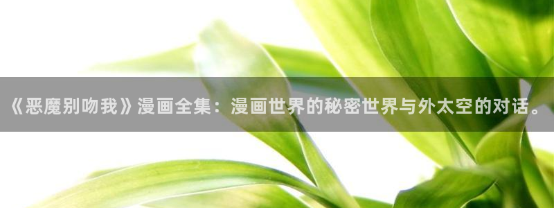 漫画网韩漫：《恶魔别吻我》漫画全集：漫画世界的秘密世界与外太空的对话。