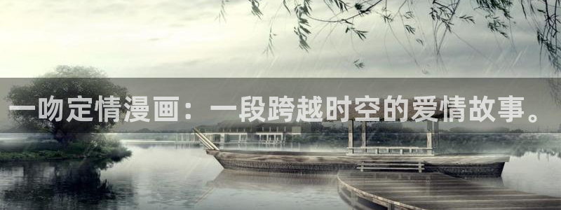 韩国漫画韩漫无删减：一吻定情漫画：一段跨越时空的爱情故事。