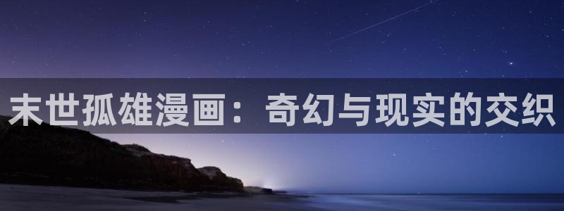 女上男下韩漫画：末世孤雄漫画：奇幻与现实的交织